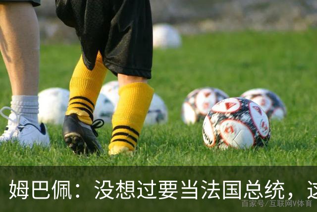姆巴佩：没想过要当法国总统，这不在我的计划中，我已经够招人恨了